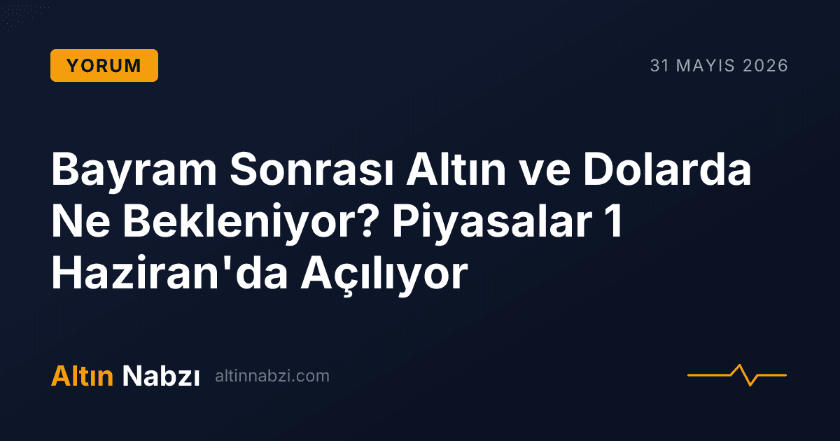 Bayram Sonrası Altın ve Dolarda Ne Bekleniyor? Piyasalar 1 Haziran'da Açılıyor