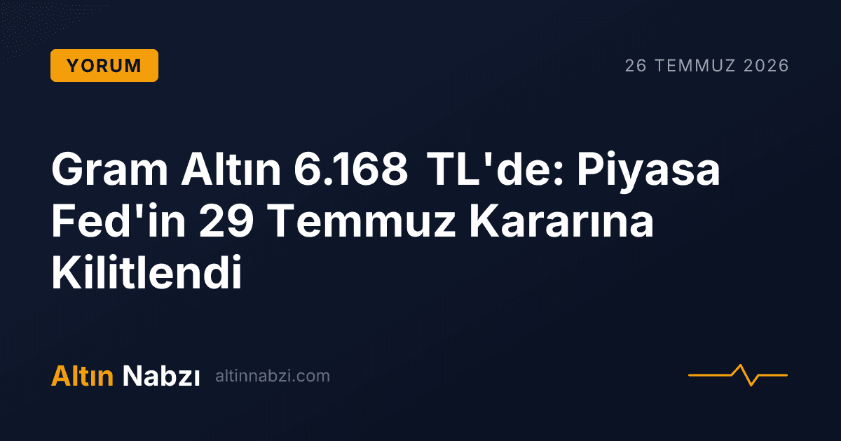 Gram Altın 6.168 TL'de: Piyasa Fed'in 29 Temmuz Kararına Kilitlendi