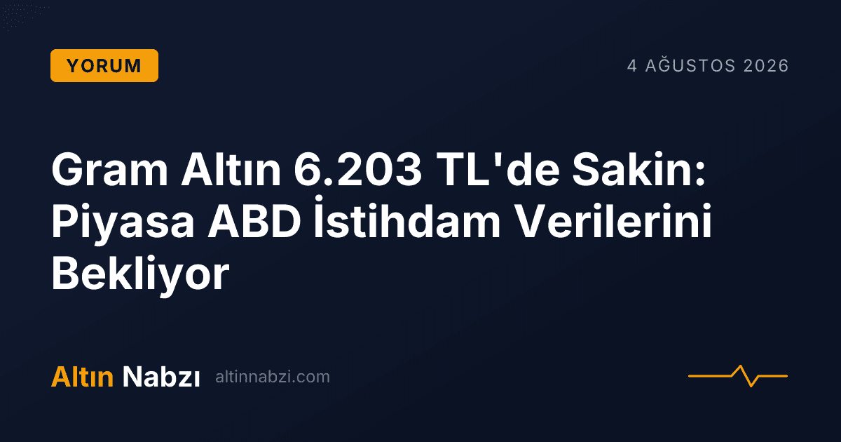 Gram Altın 6.203 TL'de Sakin: Piyasa ABD İstihdam Verilerini Bekliyor