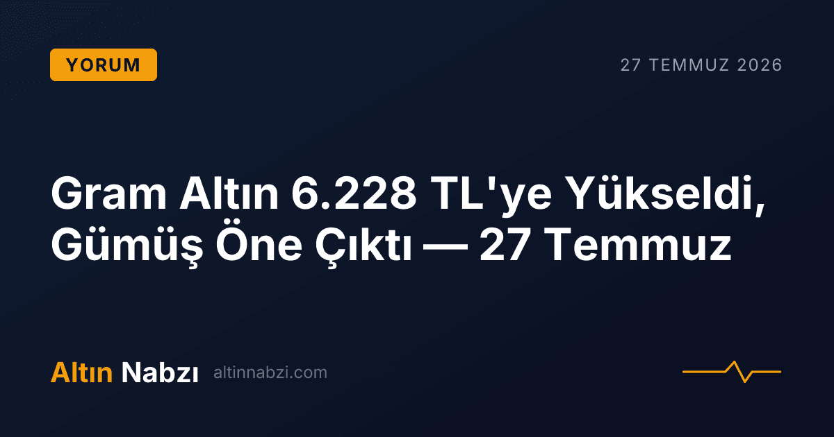 Gram Altın 6.228 TL'ye Yükseldi, Gümüş Öne Çıktı — 27 Temmuz