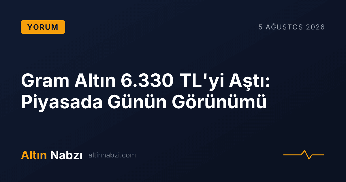 Gram Altın 6.330 TL'yi Aştı: Piyasada Günün Görünümü