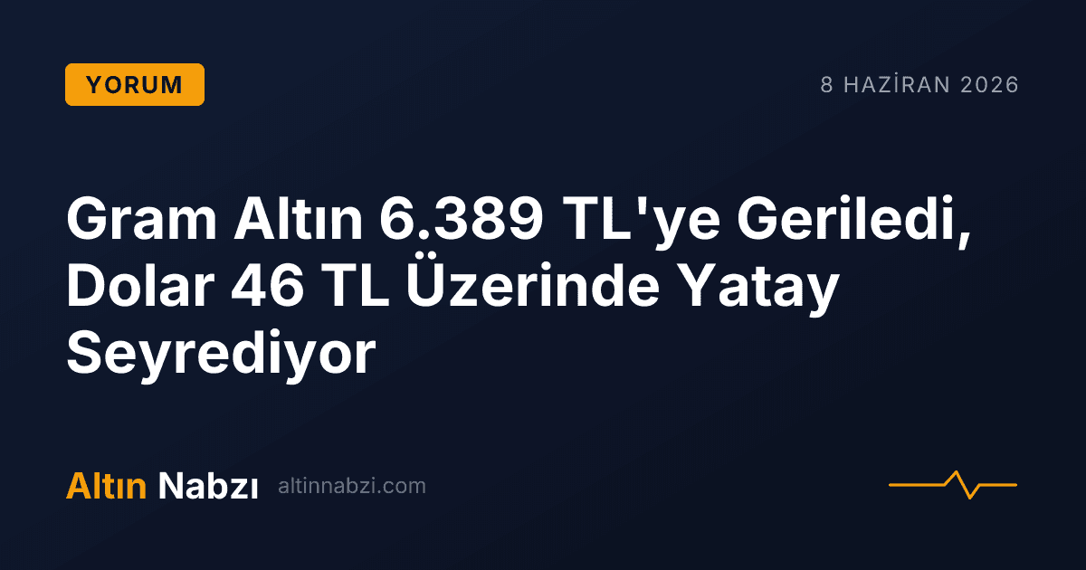Gram Altın 6.389 TL'ye Geriledi, Dolar 46 TL Üzerinde Yatay Seyrediyor