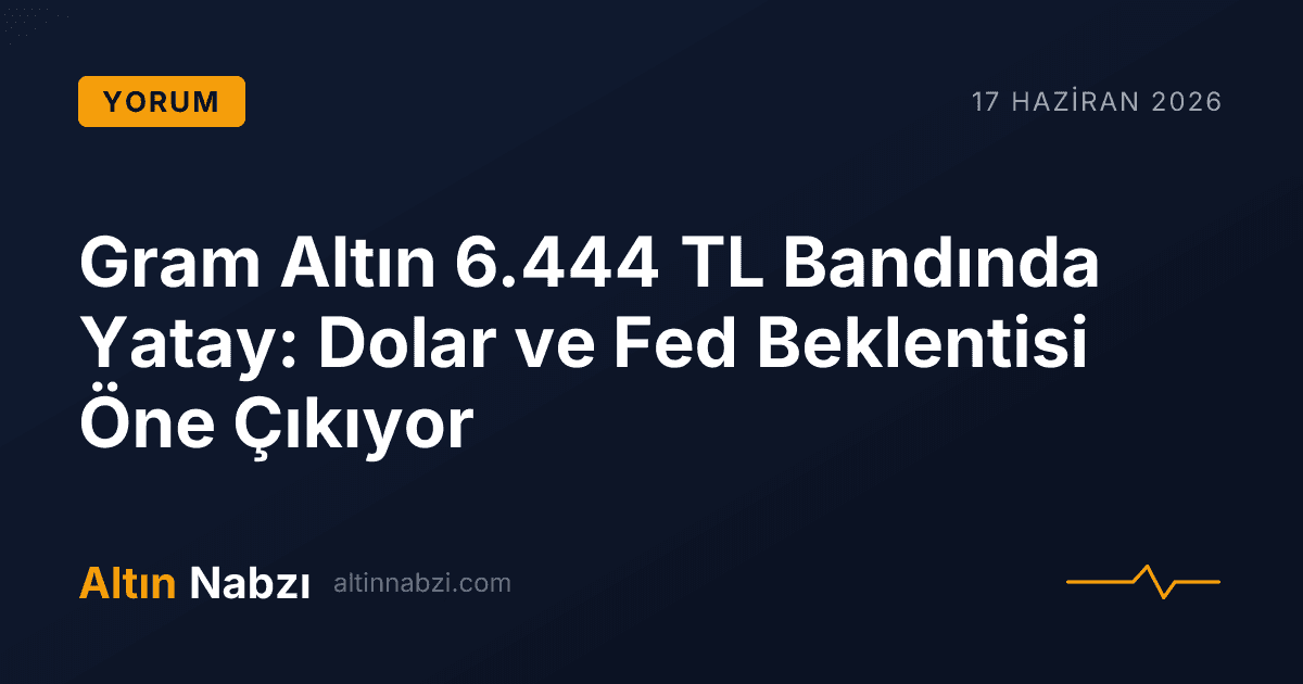 Gram Altın 6.444 TL Bandında Yatay: Dolar ve Fed Beklentisi Öne Çıkıyor