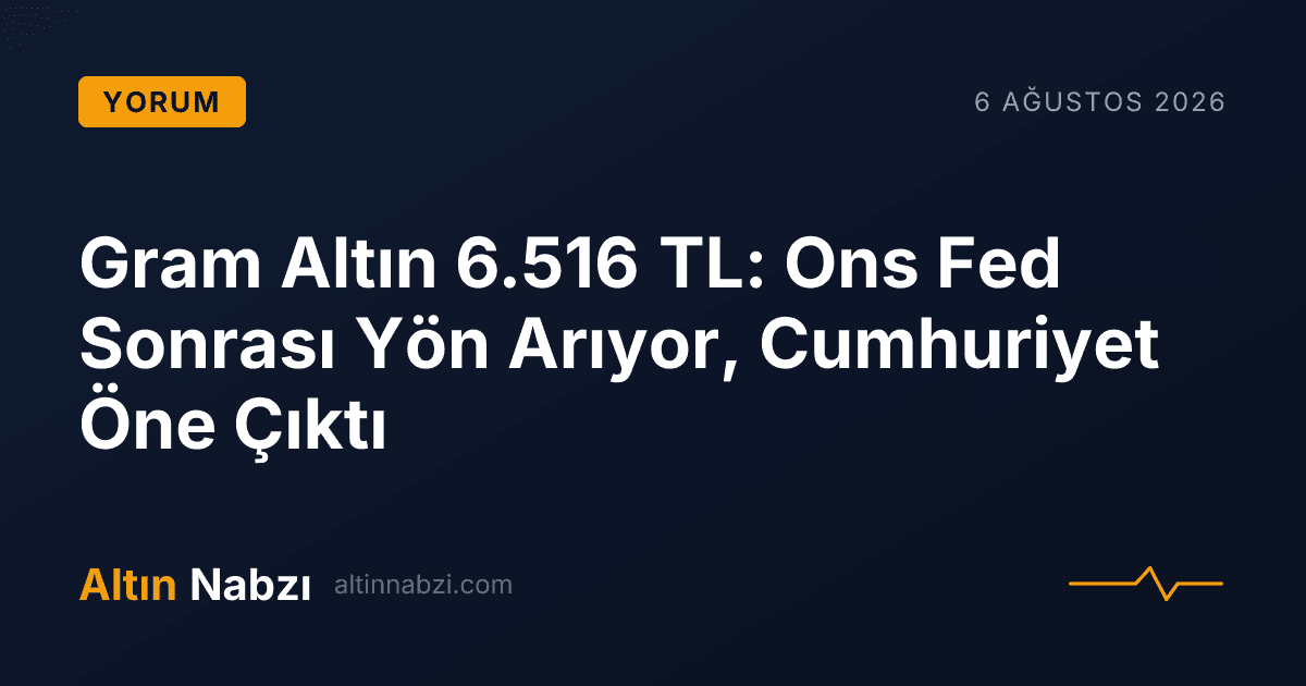 Gram Altın 6.516 TL: Ons Fed Sonrası Yön Arıyor, Cumhuriyet Öne Çıktı