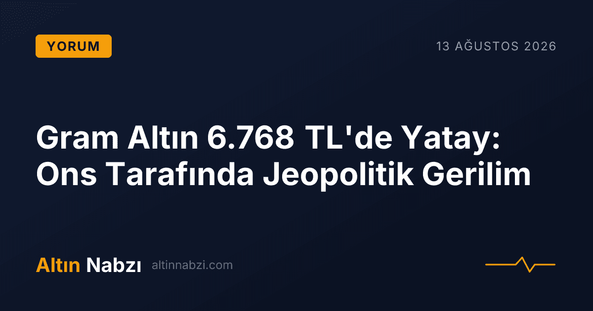 Gram Altın 6.768 TL'de Yatay: Ons Tarafında Jeopolitik Gerilim