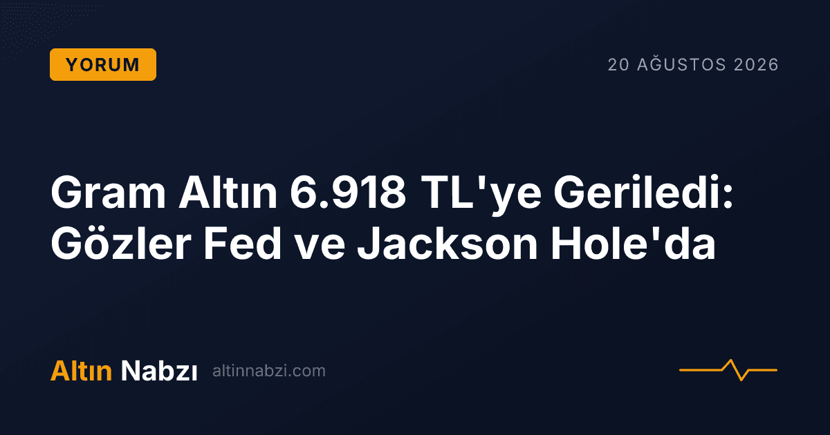 Gram Altın 6.918 TL'ye Geriledi: Gözler Fed ve Jackson Hole'da