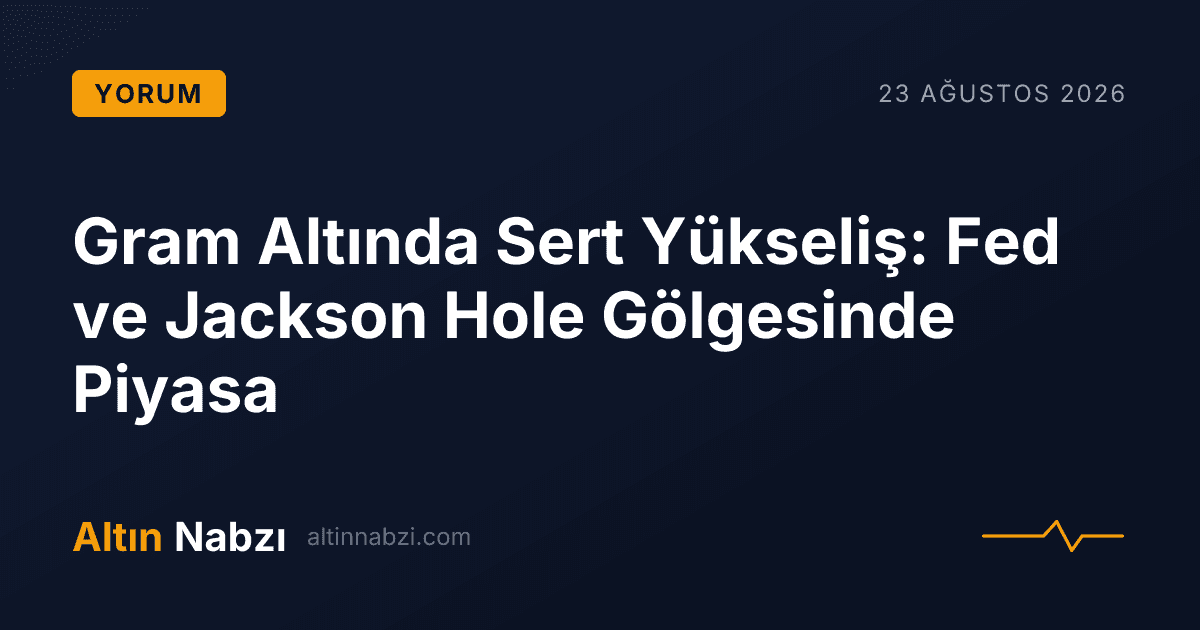 Gram Altında Sert Yükseliş: Fed ve Jackson Hole Gölgesinde Piyasa