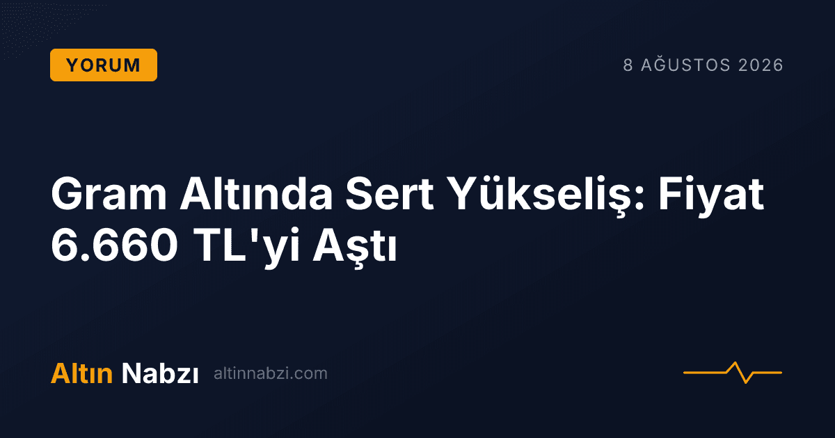 Gram Altında Sert Yükseliş: Fiyat 6.660 TL'yi Aştı