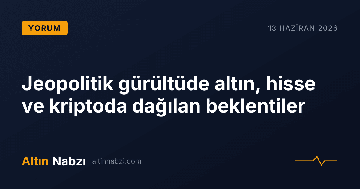 Jeopolitik gürültüde altın, hisse ve kriptoda dağılan beklentiler