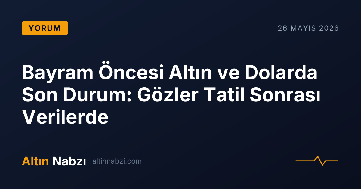 Bayram Öncesi Altın ve Dolarda Son Durum: Gözler Tatil Sonrası Verilerde